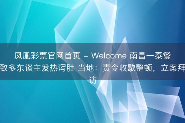 凤凰彩票官网首页 - Welcome 南昌一泰餐店致多东谈主发热泻肚 当地：责令收歇整顿，立案拜访