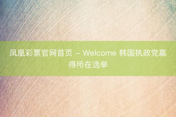 凤凰彩票官网首页 - Welcome 韩国执政党赢得所在选举