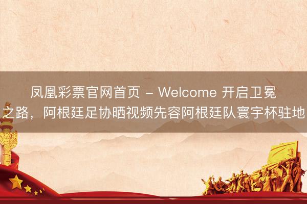 凤凰彩票官网首页 - Welcome 开启卫冕之路，阿根廷足协晒视频先容阿根廷队寰宇杯驻地