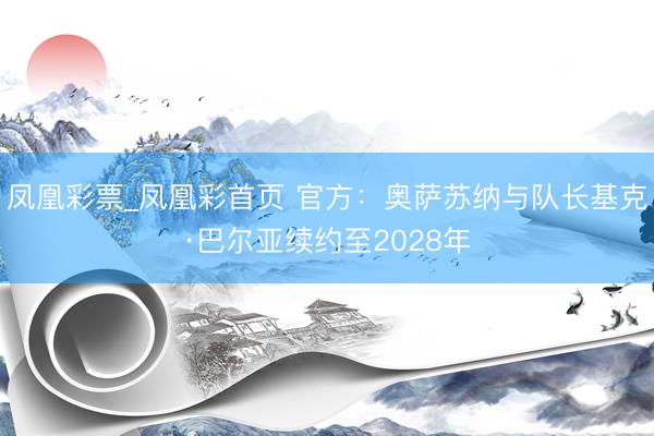 凤凰彩票_凤凰彩首页 官方：奥萨苏纳与队长基克·巴尔亚续约至2028年