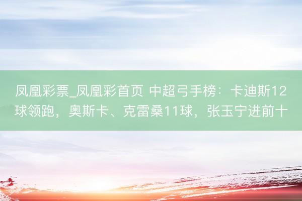 凤凰彩票_凤凰彩首页 中超弓手榜：卡迪斯12球领跑，奥斯卡、克雷桑11球，张玉宁进前十
