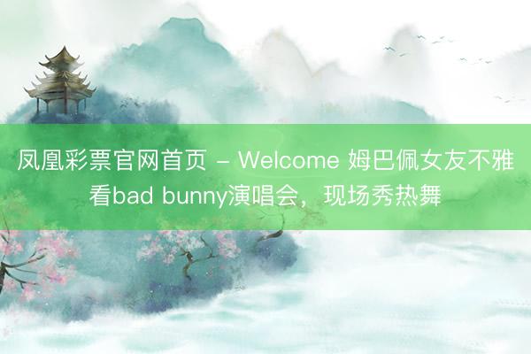 凤凰彩票官网首页 - Welcome 姆巴佩女友不雅看bad bunny演唱会，现场秀热舞