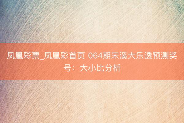 凤凰彩票_凤凰彩首页 064期宋溪大乐透预测奖号：大小比分析