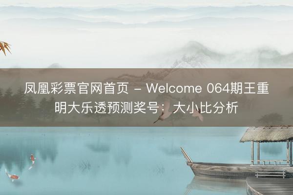凤凰彩票官网首页 - Welcome 064期王重明大乐透预测奖号：大小比分析