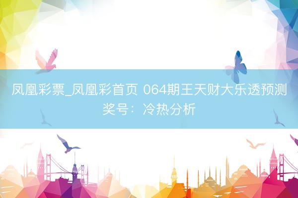 凤凰彩票_凤凰彩首页 064期王天财大乐透预测奖号：冷热分析