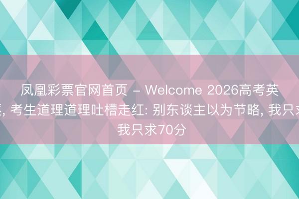 凤凰彩票官网首页 - Welcome 2026高考英语驱逐， 考生道理道理吐槽走红: 别东谈主以为节略， 我只求70分