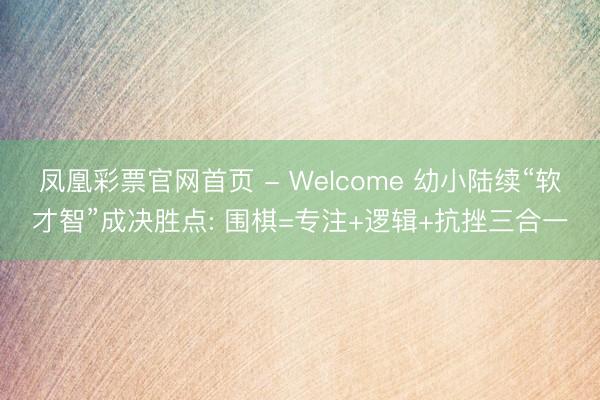凤凰彩票官网首页 - Welcome 幼小陆续“软才智”成决胜点: 围棋=专注+逻辑+抗挫三合一