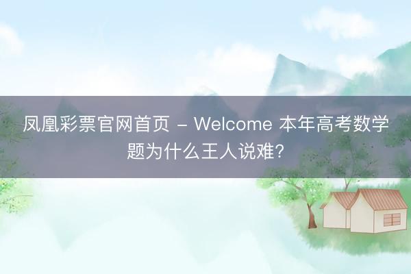 凤凰彩票官网首页 - Welcome 本年高考数学题为什么王人说难?