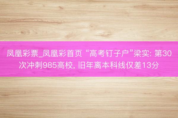 凤凰彩票_凤凰彩首页 “高考钉子户”梁实: 第30次冲刺985高校， 旧年离本科线仅差13分