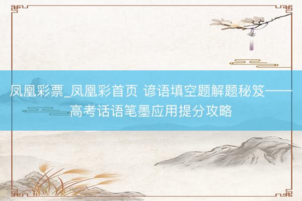 凤凰彩票_凤凰彩首页 谚语填空题解题秘笈——高考话语笔墨应用提分攻略