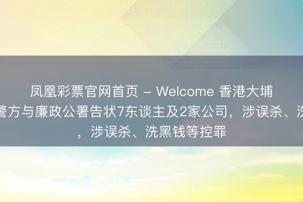 凤凰彩票官网首页 - Welcome 香港大埔失火最新！警方与廉政公署告状7东谈主及2家公司，涉误杀、洗黑钱等控罪