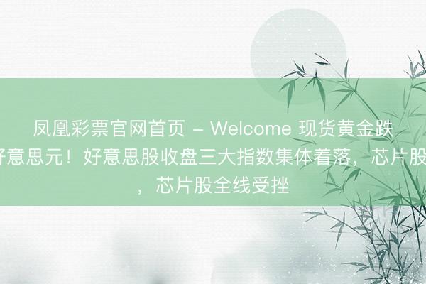 凤凰彩票官网首页 - Welcome 现货黄金跌破4100好意思元！好意思股收盘三大指数集体着落，芯片股全线受挫