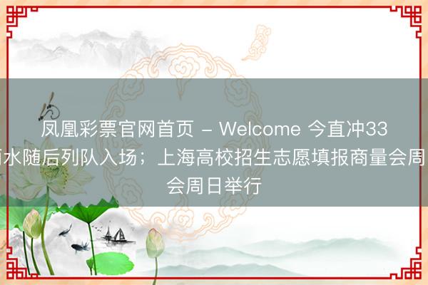 凤凰彩票官网首页 - Welcome 今直冲33°C，雨水随后列队入场；上海高校招生志愿填报商量会周日举行