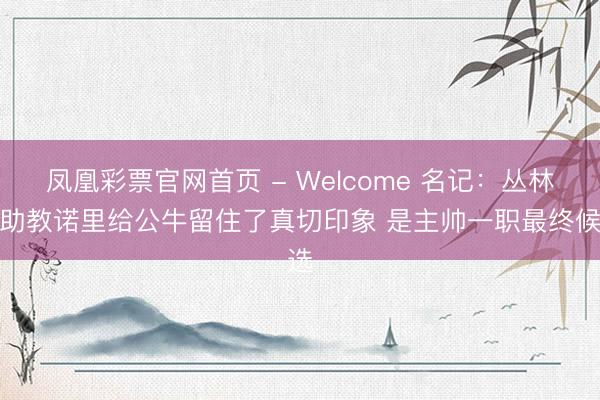 凤凰彩票官网首页 - Welcome 名记：丛林狼助教诺里给公牛留住了真切印象 是主帅一职最终候选