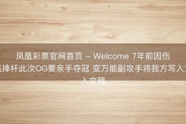 凤凰彩票官网首页 - Welcome 7年前因伤躺赢捧杯此次OG要亲手夺冠 变万能副攻手将我方写入文籍