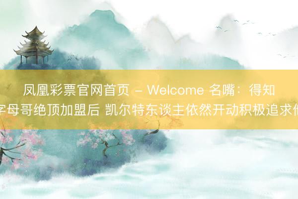 凤凰彩票官网首页 - Welcome 名嘴：得知字母哥绝顶加盟后 凯尔特东谈主依然开动积极追求他
