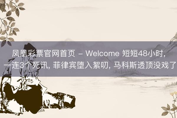 凤凰彩票官网首页 - Welcome 短短48小时, 一连3个死讯, 菲律宾堕入絮叨, 马科斯透顶没戏了