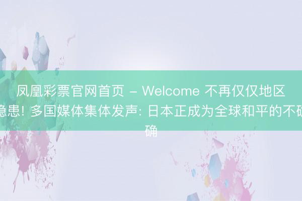 凤凰彩票官网首页 - Welcome 不再仅仅地区隐患! 多国媒体集体发声: 日本正成为全球和平的不确
