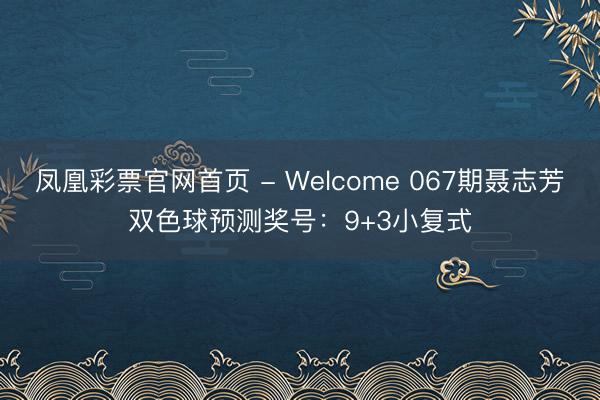 凤凰彩票官网首页 - Welcome 067期聂志芳双色球预测奖号：9+3小复式