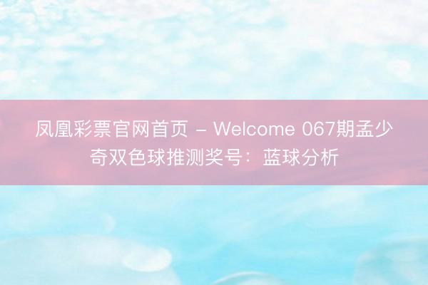 凤凰彩票官网首页 - Welcome 067期孟少奇双色球推测奖号：蓝球分析