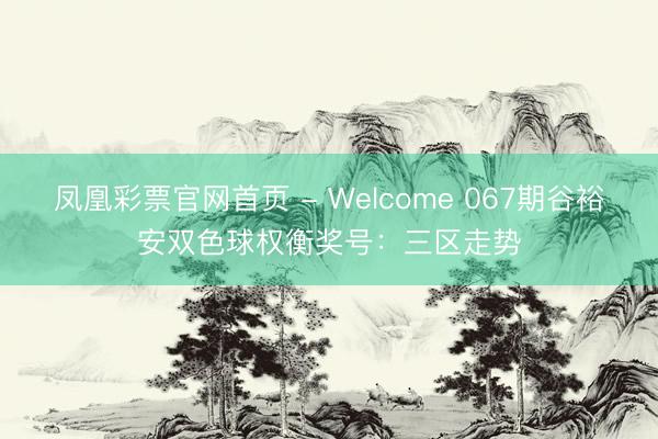 凤凰彩票官网首页 - Welcome 067期谷裕安双色球权衡奖号：三区走势