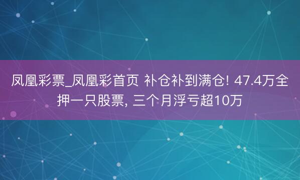 凤凰彩票_凤凰彩首页 补仓补到满仓! 47.4万全押一只股票, 三个月浮亏超10万