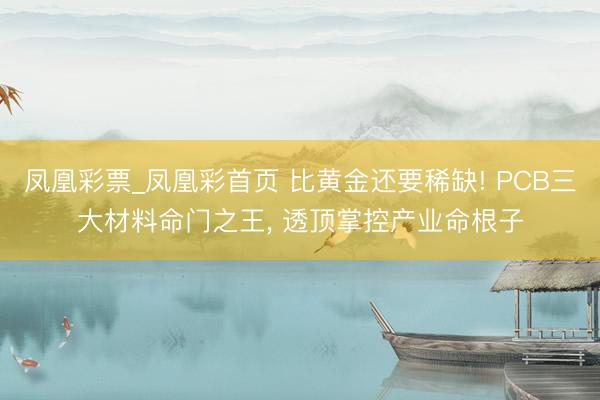 凤凰彩票_凤凰彩首页 比黄金还要稀缺! PCB三大材料命门之王, 透顶掌控产业命根子