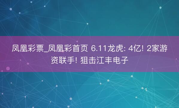 凤凰彩票_凤凰彩首页 6.11龙虎: 4亿! 2家游资联手! 狙击江丰电子