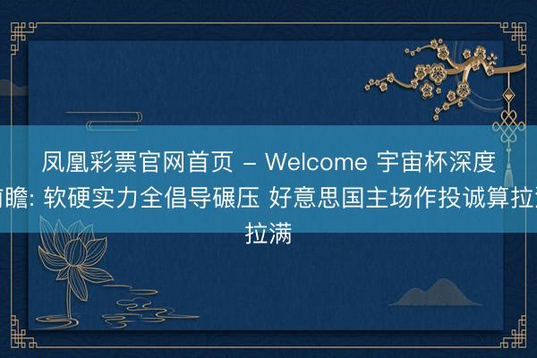 凤凰彩票官网首页 - Welcome 宇宙杯深度前瞻: 软硬实力全倡导碾压 好意思国主场作投诚算拉满