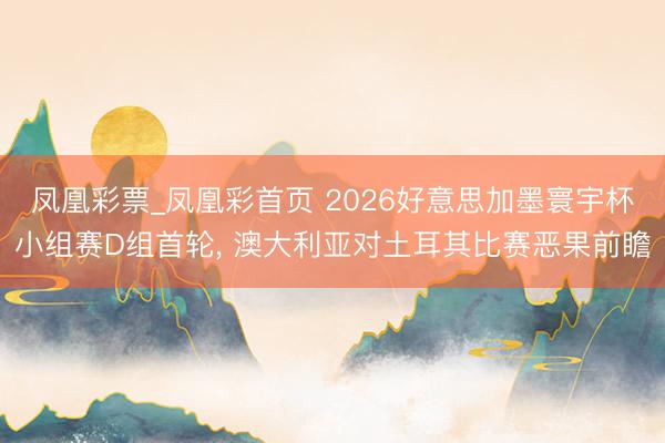 凤凰彩票_凤凰彩首页 2026好意思加墨寰宇杯小组赛D组首轮, 澳大利亚对土耳其比赛恶果前瞻