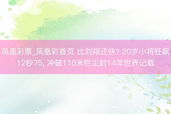 凤凰彩票_凤凰彩首页 比刘翔还快? 20岁小将狂飙12秒75, 冲破110米栏尘封14年世界记载