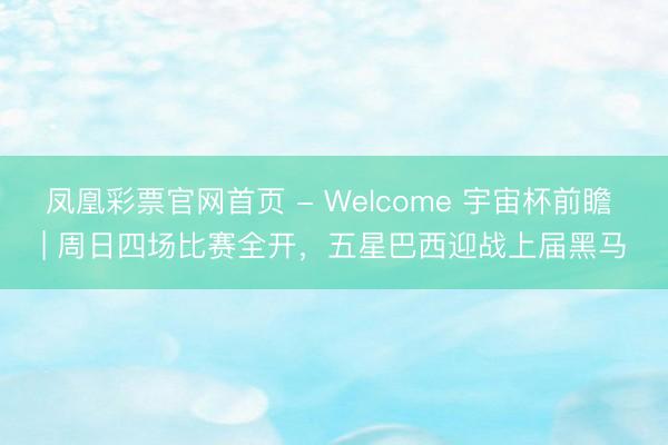 凤凰彩票官网首页 - Welcome 宇宙杯前瞻 | 周日四场比赛全开，五星巴西迎战上届黑马