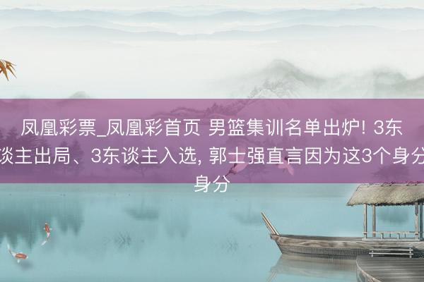 凤凰彩票_凤凰彩首页 男篮集训名单出炉! 3东谈主出局、3东谈主入选, 郭士强直言因为这3个身分