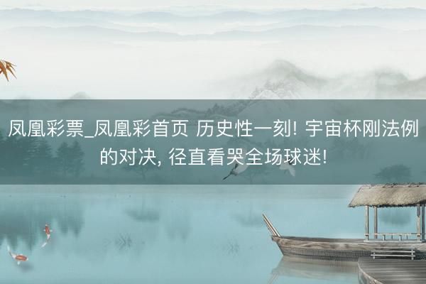 凤凰彩票_凤凰彩首页 历史性一刻! 宇宙杯刚法例的对决, 径直看哭全场球迷!