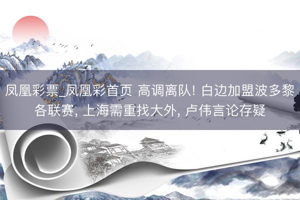 凤凰彩票_凤凰彩首页 高调离队! 白边加盟波多黎各联赛, 上海需重找大外, 卢伟言论存疑