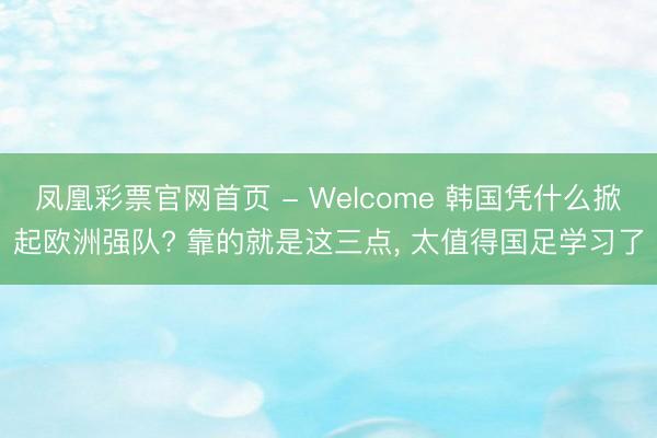 凤凰彩票官网首页 - Welcome 韩国凭什么掀起欧洲强队? 靠的就是这三点, 太值得国足学习了