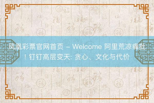 凤凰彩票官网首页 - Welcome 阿里荒凉痛批! 钉钉高层变天: 贪心、文化与代价