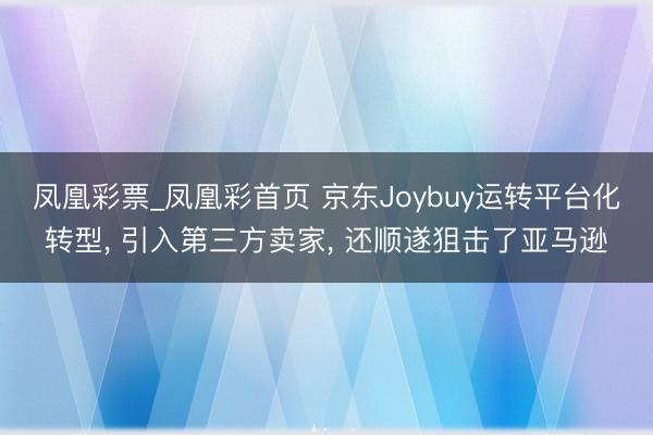 凤凰彩票_凤凰彩首页 京东Joybuy运转平台化转型， 引入第三方卖家， 还顺遂狙击了亚马逊