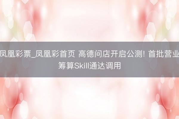 凤凰彩票_凤凰彩首页 高德问店开启公测! 首批营业筹算Skill通达调用