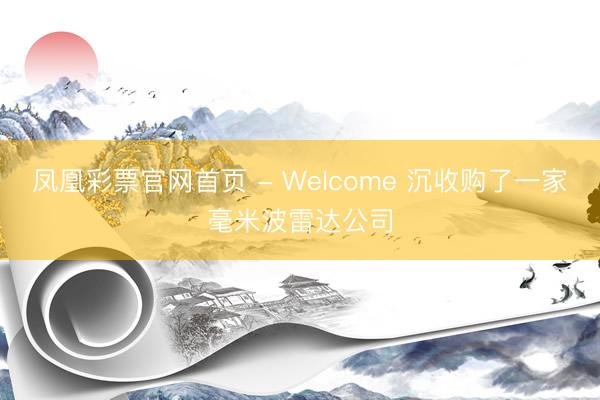 凤凰彩票官网首页 - Welcome 沉收购了一家毫米波雷达公司
