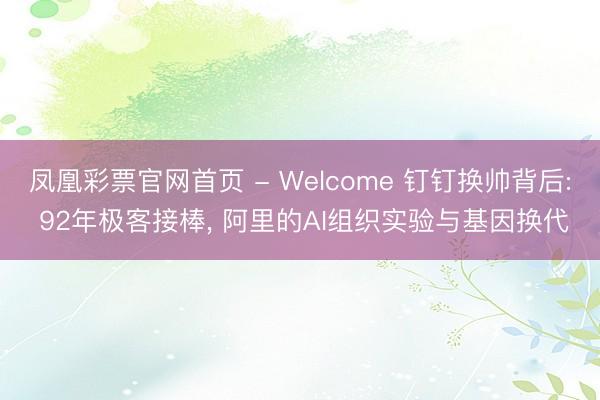 凤凰彩票官网首页 - Welcome 钉钉换帅背后: 92年极客接棒， 阿里的AI组织实验与基因换代