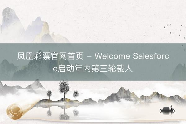 凤凰彩票官网首页 - Welcome Salesforce启动年内第三轮裁人