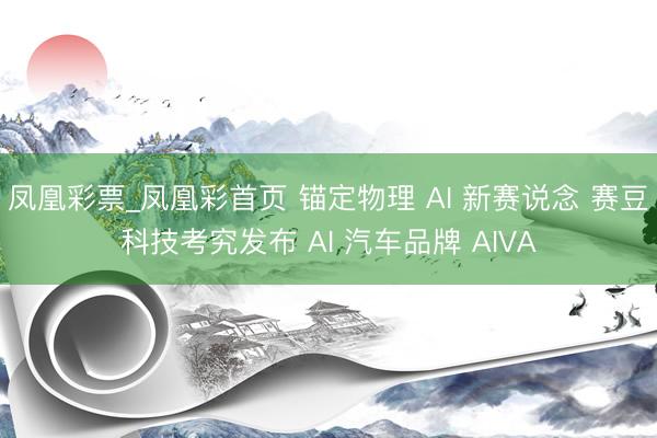 凤凰彩票_凤凰彩首页 锚定物理 AI 新赛说念 赛豆科技考究发布 AI 汽车品牌 AIVA