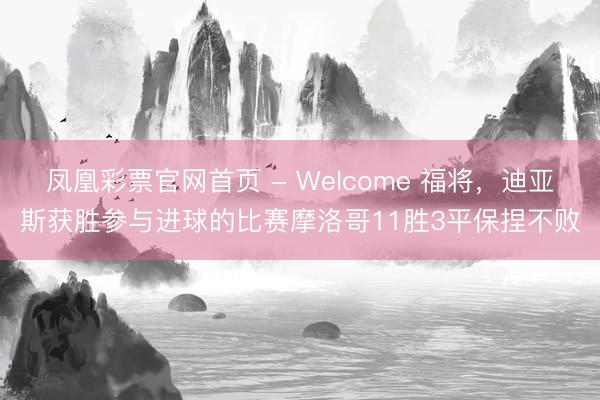 凤凰彩票官网首页 - Welcome 福将，迪亚斯获胜参与进球的比赛摩洛哥11胜3平保捏不败