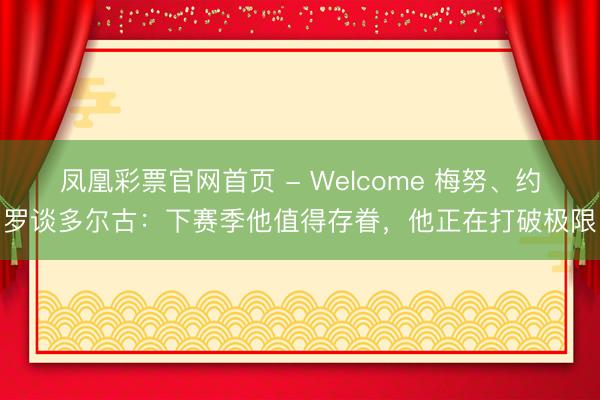 凤凰彩票官网首页 - Welcome 梅努、约罗谈多尔古：下赛季他值得存眷，他正在打破极限