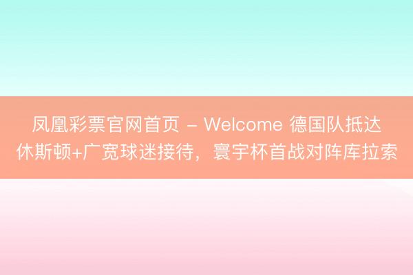 凤凰彩票官网首页 - Welcome 德国队抵达休斯顿+广宽球迷接待，寰宇杯首战对阵库拉索