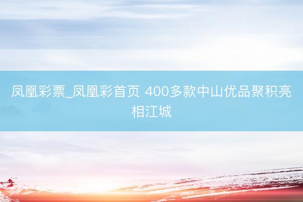 凤凰彩票_凤凰彩首页 400多款中山优品聚积亮相江城