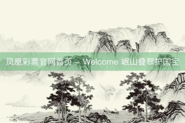 凤凰彩票官网首页 - Welcome 岷山叠翠护国宝