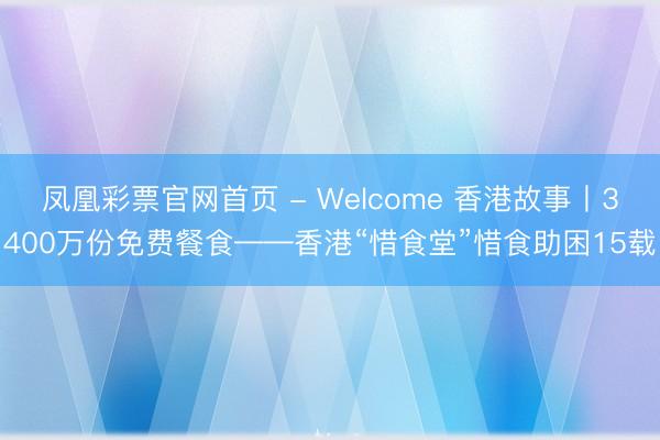 凤凰彩票官网首页 - Welcome 香港故事丨3400万份免费餐食——香港“惜食堂”惜食助困15载