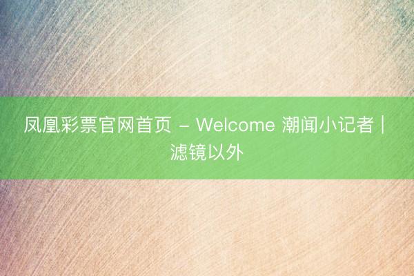 凤凰彩票官网首页 - Welcome 潮闻小记者 | 滤镜以外